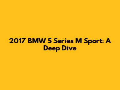 2017 BMW 5 Series M Sport: A Deep Dive