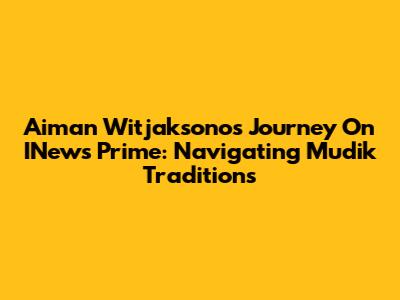 Aiman Witjaksono's Journey On INews Prime: Navigating Mudik Traditions