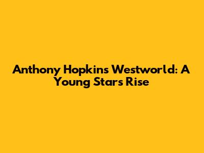 Anthony Hopkins' Westworld: A Young Star's Rise