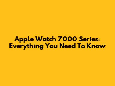 Apple Watch 7000 Series: Everything You Need To Know