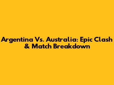 Argentina Vs. Australia: Epic Clash & Match Breakdown