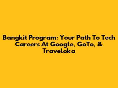 Bangkit Program: Your Path To Tech Careers At Google, GoTo, & Traveloka