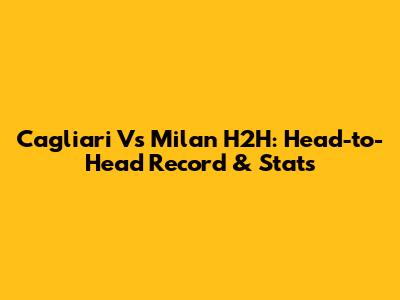 Cagliari Vs Milan H2H: Head-to-Head Record & Stats