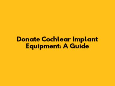 Donate Cochlear Implant Equipment: A Guide
