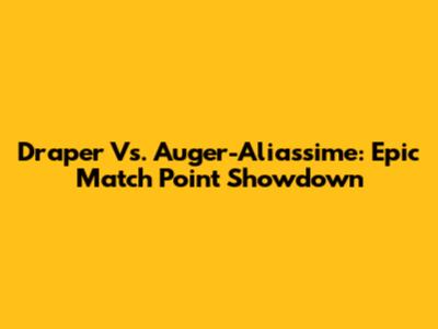 Draper Vs. Auger-Aliassime: Epic Match Point Showdown