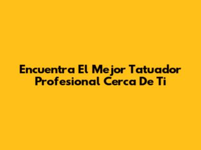 Encuentra El Mejor Tatuador Profesional Cerca De Ti