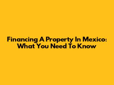 Financing A Property In Mexico: What You Need To Know