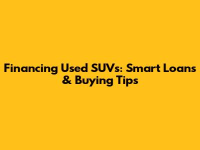 Financing Used SUVs: Smart Loans & Buying Tips