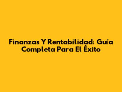 Finanzas Y Rentabilidad: Guía Completa Para El Éxito