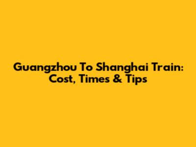 Guangzhou To Shanghai Train: Cost, Times & Tips