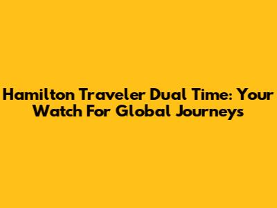 Hamilton Traveler Dual Time: Your Watch For Global Journeys