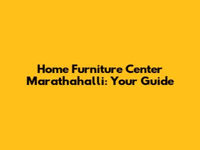 Home Furniture Center Marathahalli: Your Guide
