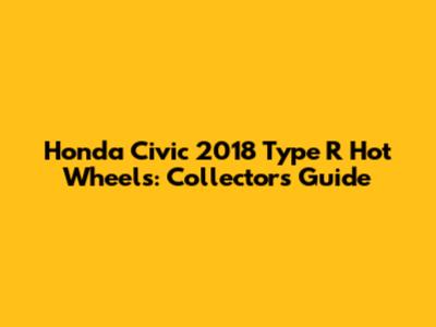 Honda Civic 2018 Type R Hot Wheels: Collector's Guide