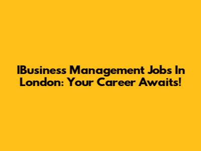 IBusiness Management Jobs In London: Your Career Awaits!