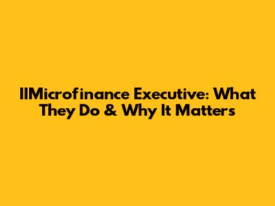 IIMicrofinance Executive: What They Do & Why It Matters