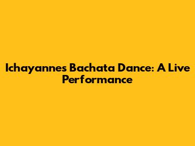 Ichayanne's Bachata Dance: A Live Performance