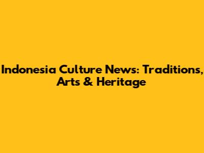 Indonesia Culture News: Traditions, Arts & Heritage