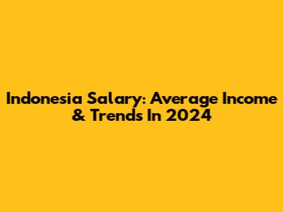 Indonesia Salary: Average Income & Trends In 2024