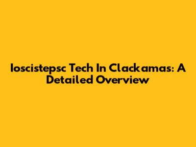 Ioscistepsc Tech In Clackamas: A Detailed Overview