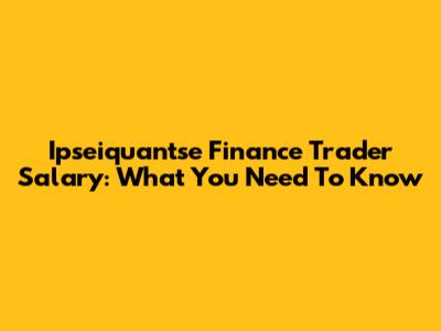 Ipseiquantse Finance Trader Salary: What You Need To Know