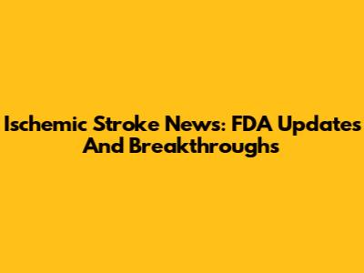Ischemic Stroke News: FDA Updates And Breakthroughs