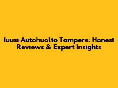 Iuusi Autohuolto Tampere: Honest Reviews & Expert Insights