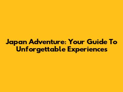 Japan Adventure: Your Guide To Unforgettable Experiences