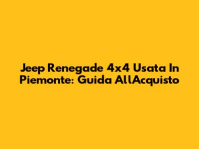 Jeep Renegade 4x4 Usata In Piemonte: Guida All'Acquisto