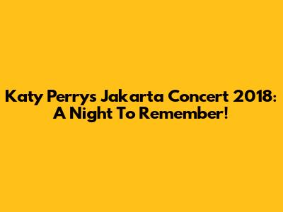 Katy Perry's Jakarta Concert 2018: A Night To Remember!
