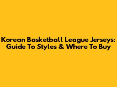 Korean Basketball League Jerseys: Guide To Styles & Where To Buy