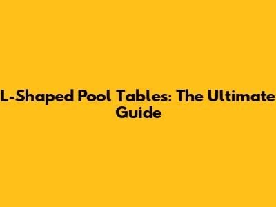 L-Shaped Pool Tables: The Ultimate Guide