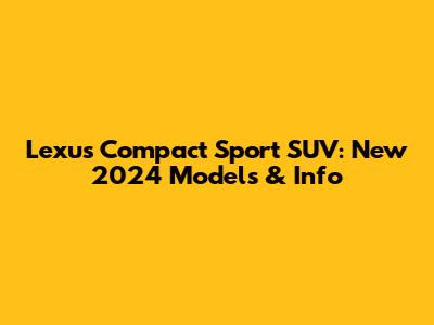Lexus Compact Sport SUV: New 2024 Models & Info