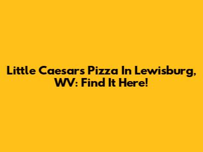 Little Caesars Pizza In Lewisburg, WV: Find It Here!
