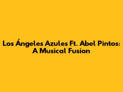 Los Ángeles Azules Ft. Abel Pintos: A Musical Fusion