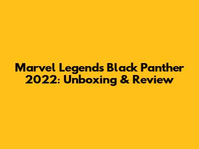 Marvel Legends Black Panther 2022: Unboxing & Review