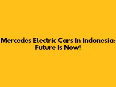 Mercedes Electric Cars In Indonesia: Future Is Now!
