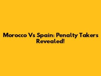 Morocco Vs Spain: Penalty Takers Revealed!