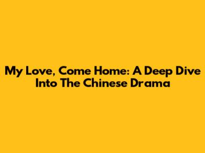 My Love, Come Home: A Deep Dive Into The Chinese Drama