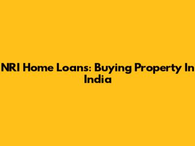 NRI Home Loans: Buying Property In India