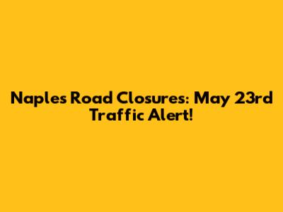 Naples Road Closures: May 23rd Traffic Alert!