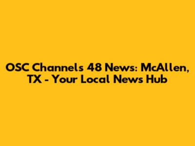 OSC Channels 48 News: McAllen, TX - Your Local News Hub