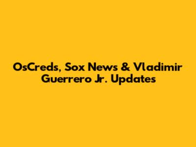 OsCreds, Sox News & Vladimir Guerrero Jr. Updates
