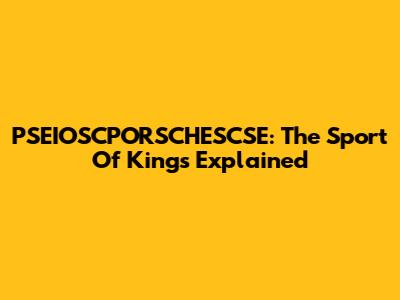 PSEIOSCPORSCHESCSE: The Sport Of Kings Explained