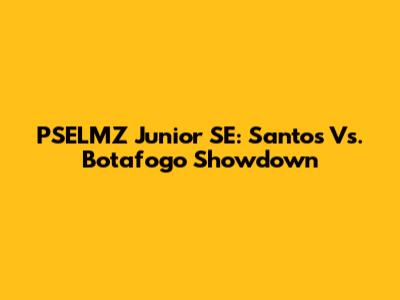 PSELMZ Junior SE: Santos Vs. Botafogo Showdown