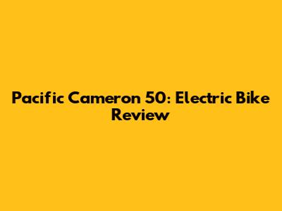 Pacific Cameron 50: Electric Bike Review