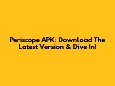 Periscope APK: Download The Latest Version & Dive In!