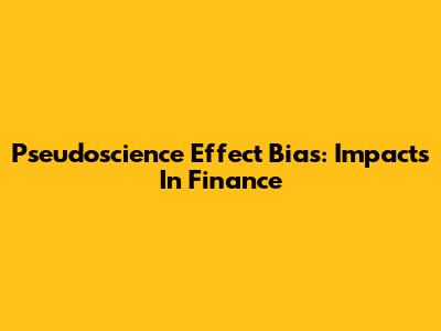 Pseudoscience Effect Bias: Impacts In Finance