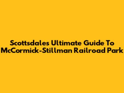Scottsdale's Ultimate Guide To McCormick-Stillman Railroad Park