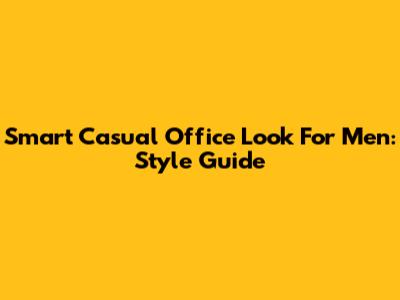 Smart Casual Office Look For Men: Style Guide