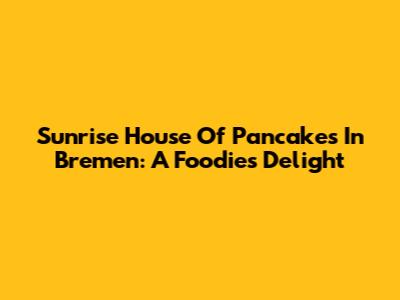 Sunrise House Of Pancakes In Bremen: A Foodie's Delight